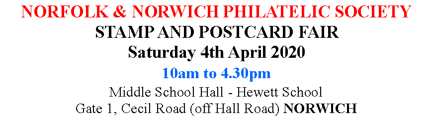 Text Box: NORFOLK & NORWICH PHILATELIC SOCIETYSTAMP AND POSTCARD FAIRSaturday 4th April 202010am to 4.30pmMiddle School Hall - Hewett SchoolGate 1, Cecil Road (off Hall Road) NORWICH 